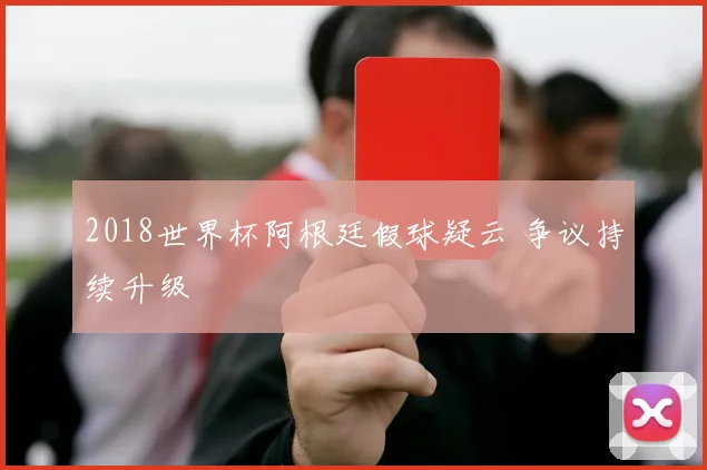 2018世界杯阿根廷假球疑云 争议持续升级
