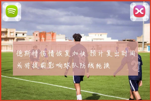 德斯特伤情恢复加快 预计复出时间或将提前影响球队防线轮换