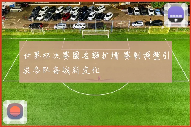 世界杯决赛圈名额扩增 赛制调整引发各队备战新变化