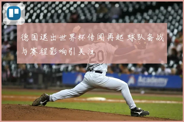 德国退出世界杯传闻再起 球队备战与赛程影响引关注