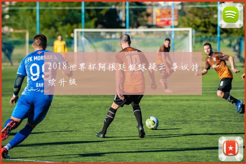 2018世界杯阿根廷假球疑云 争议持续升级