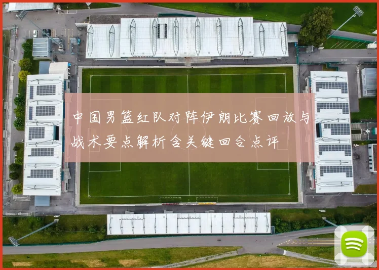 中国男篮红队对阵伊朗比赛回放与战术要点解析含关键回合点评