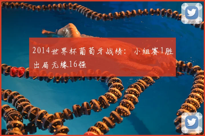 2014世界杯葡萄牙战绩:小组赛1胜出局无缘16强