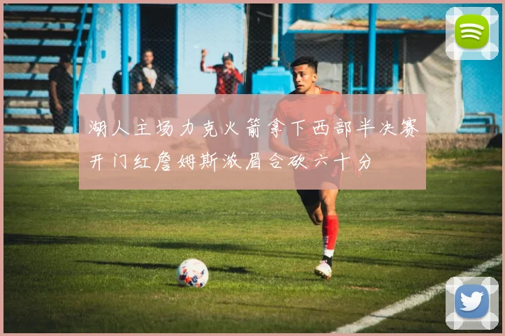 湖人主场力克火箭拿下西部半决赛开门红詹姆斯浓眉合砍六十分