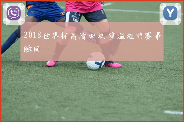 2018世界杯高清回放 重温经典赛事瞬间