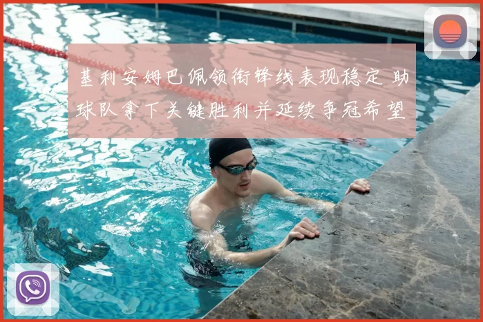 基利安姆巴佩领衔锋线表现稳定 助球队拿下关键胜利并延续争冠希望