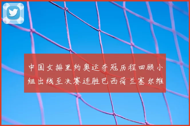 中国女排里约奥运夺冠历程回顾小组出线至决赛连胜巴西荷兰塞尔维亚