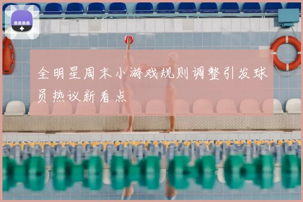 全明星周末小游戏规则调整引发球员热议新看点