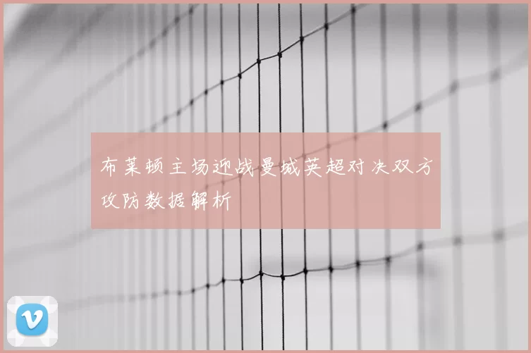 布莱顿主场迎战曼城英超对决双方攻防数据解析