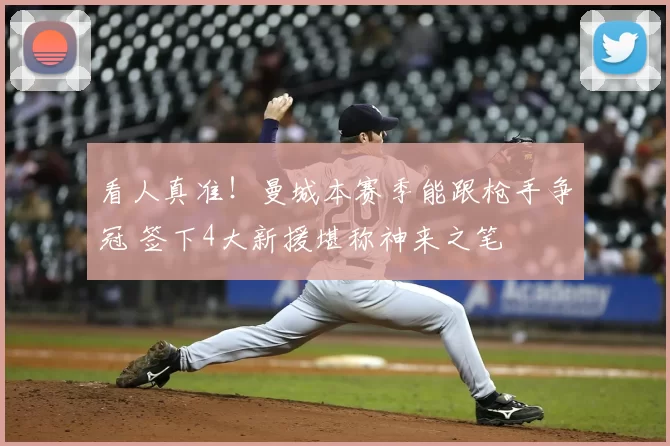 看人真准！曼城本赛季能跟枪手争冠 签下4大新援堪称神来之笔