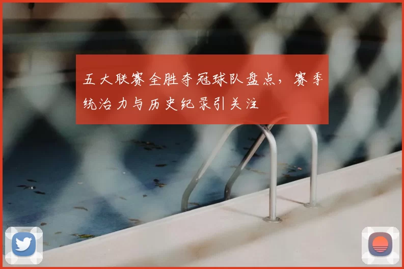 五大联赛全胜夺冠球队盘点，赛季统治力与历史纪录引关注