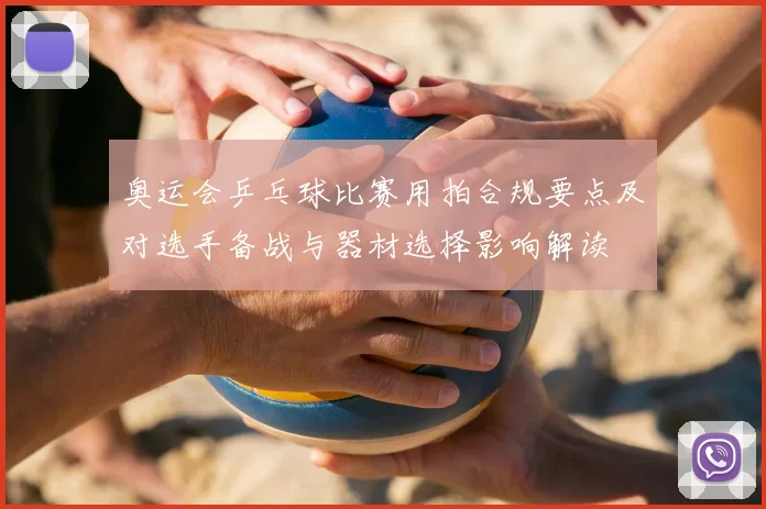 奥运会乒乓球比赛用拍合规要点及对选手备战与器材选择影响解读