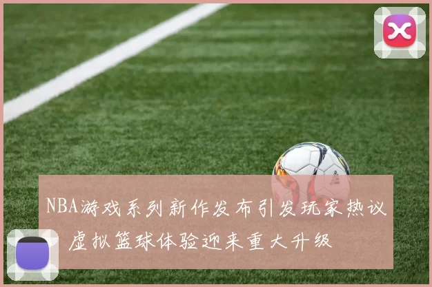 NBA游戏系列新作发布引发玩家热议,虚拟篮球体验迎来重大升级