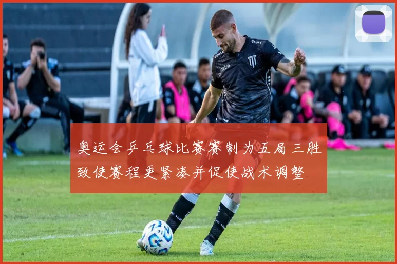 奥运会乒乓球比赛赛制为五局三胜致使赛程更紧凑并促使战术调整