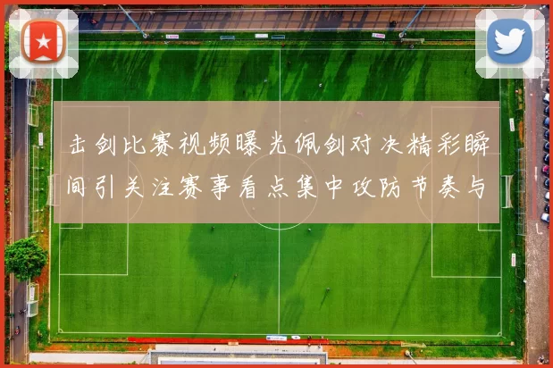 击剑比赛视频曝光佩剑对决精彩瞬间引关注赛事看点集中攻防节奏与得分细节