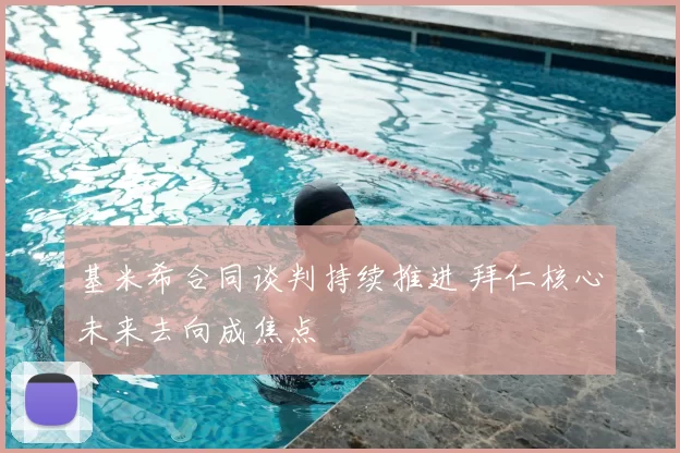 基米希合同谈判持续推进 拜仁核心未来去向成焦点