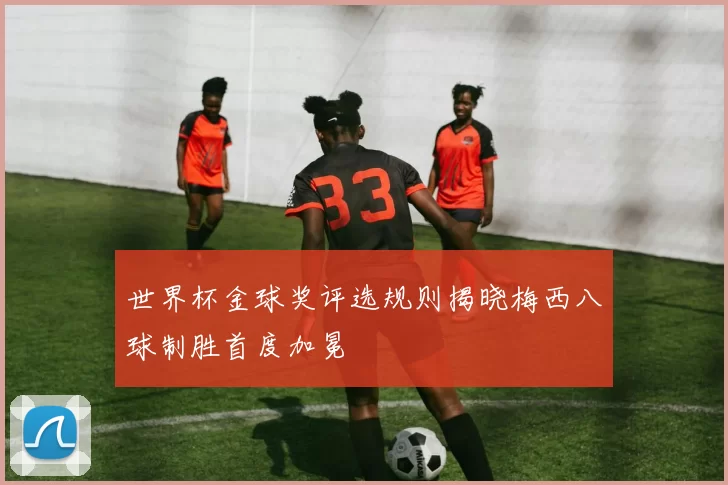 世界杯金球奖评选规则揭晓梅西八球制胜首度加冕