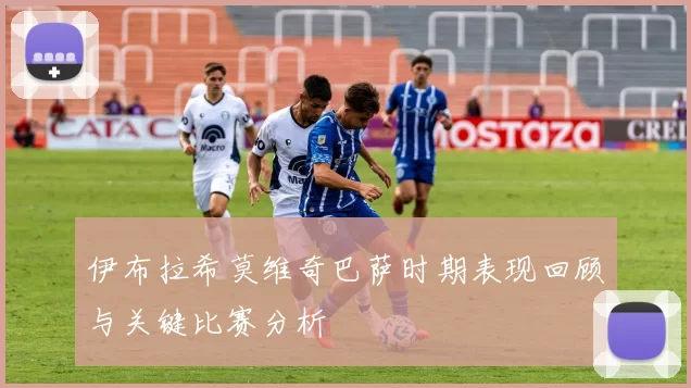 伊布拉希莫维奇巴萨时期表现回顾与关键比赛分析