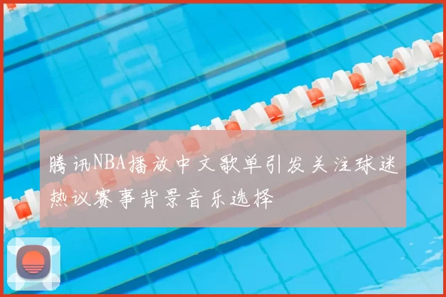腾讯NBA播放中文歌单引发关注球迷热议赛事背景音乐选择