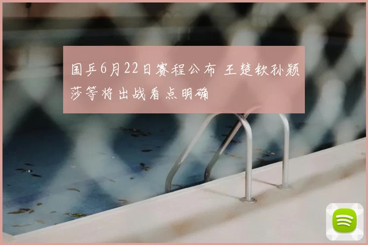 国乒6月22日赛程公布 王楚钦孙颖莎等将出战看点明确