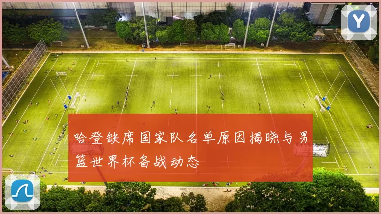 哈登缺席国家队名单原因揭晓与男篮世界杯备战动态