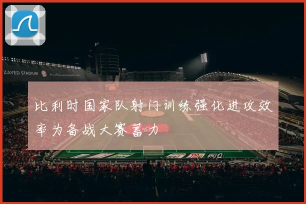 比利时国家队射门训练强化进攻效率为备战大赛蓄力