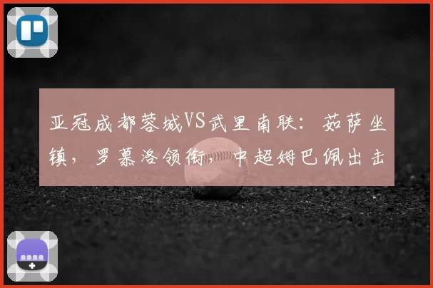 亚冠成都蓉城VS武里南联：茹萨坐镇，罗慕洛领衔，中超姆巴佩出击_元敏诚_1
