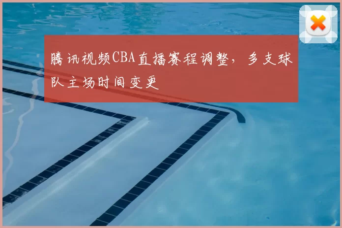 腾讯视频CBA直播赛程调整，多支球队主场时间变更