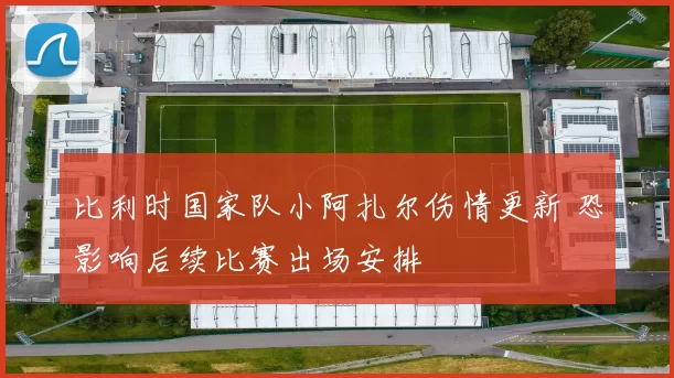 比利时国家队小阿扎尔伤情更新 恐影响后续比赛出场安排