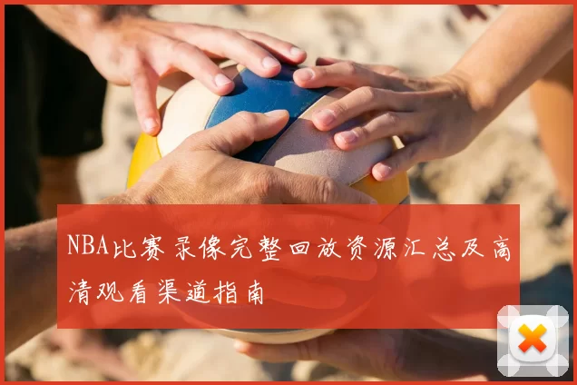 NBA比赛录像完整回放资源汇总及高清观看渠道指南