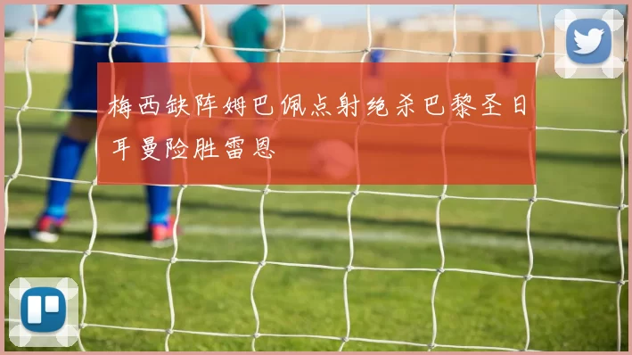 梅西缺阵姆巴佩点射绝杀巴黎圣日耳曼险胜雷恩