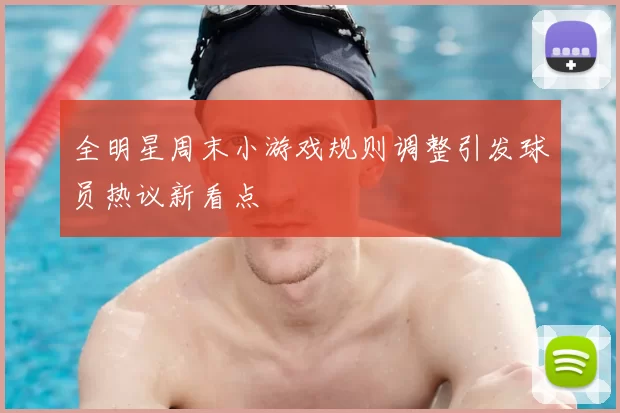 全明星周末小游戏规则调整引发球员热议新看点
