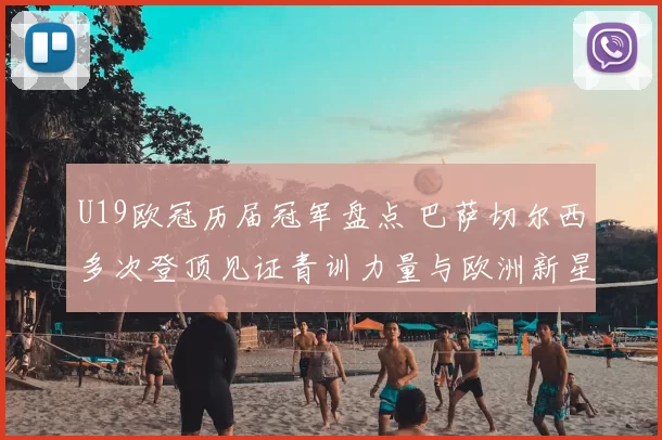 U19欧冠历届冠军盘点 巴萨切尔西多次登顶见证青训力量与欧洲新星崛起