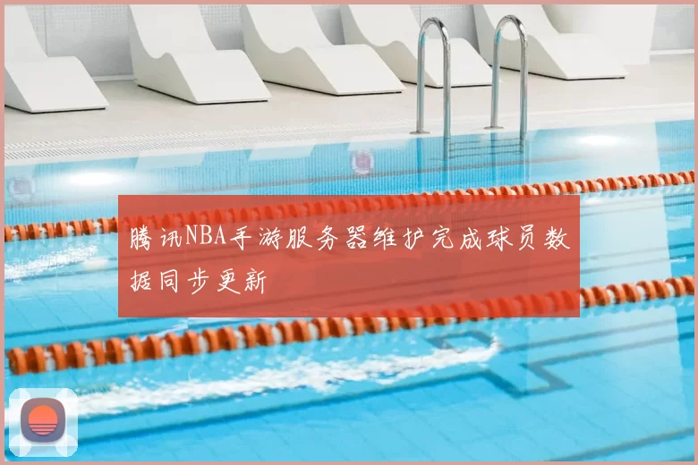 腾讯NBA手游服务器维护完成球员数据同步更新