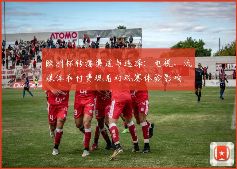 欧洲杯转播渠道与选择：电视、流媒体和付费观看对观赛体验影响