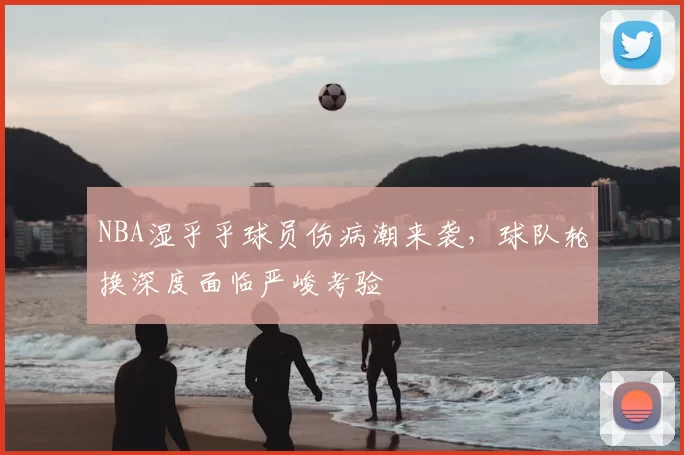 NBA湿乎乎球员伤病潮来袭，球队轮换深度面临严峻考验