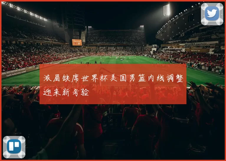 浓眉缺席世界杯美国男篮内线调整迎来新考验
