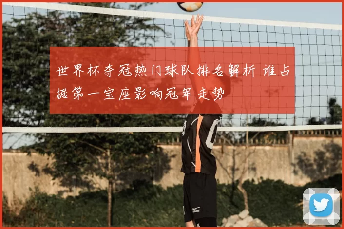 世界杯夺冠热门球队排名解析 谁占据第一宝座影响冠军走势