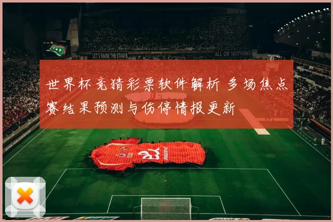 世界杯竞猜彩票软件解析 多场焦点赛结果预测与伤停情报更新
