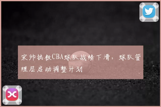 宋帅执教CBA球队战绩下滑，球队管理层启动调整计划