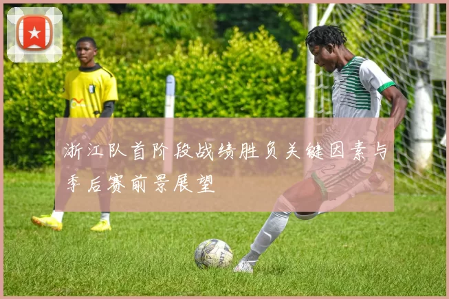 浙江队首阶段战绩胜负关键因素与季后赛前景展望