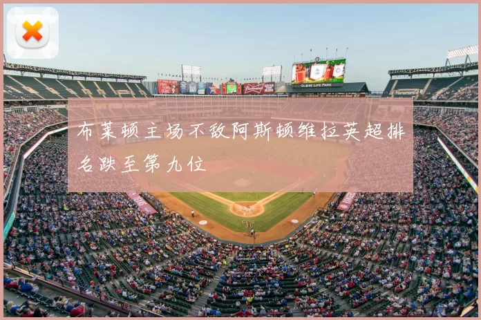 布莱顿主场不敌阿斯顿维拉英超排名跌至第九位