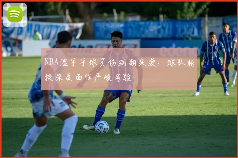 NBA湿乎乎球员伤病潮来袭，球队轮换深度面临严峻考验