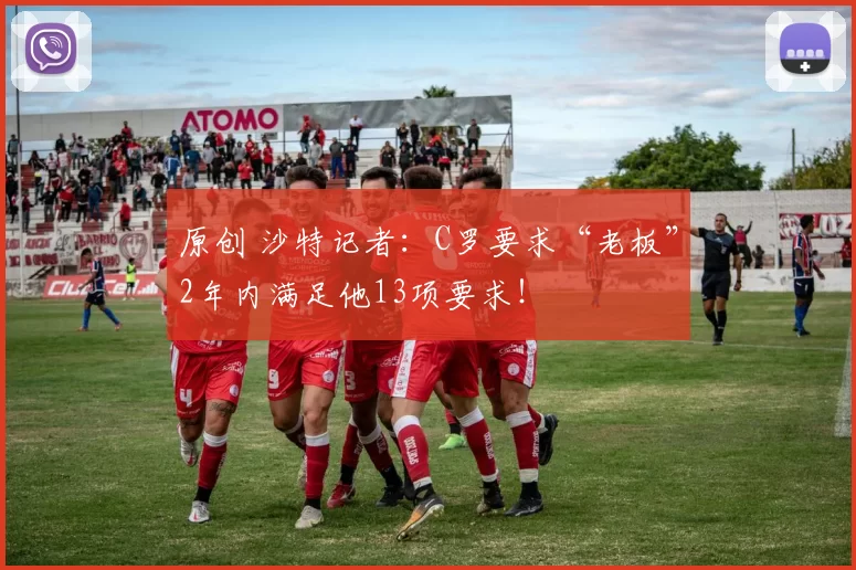 原创 沙特记者：C罗要求“老板”2年内满足他13项要求！