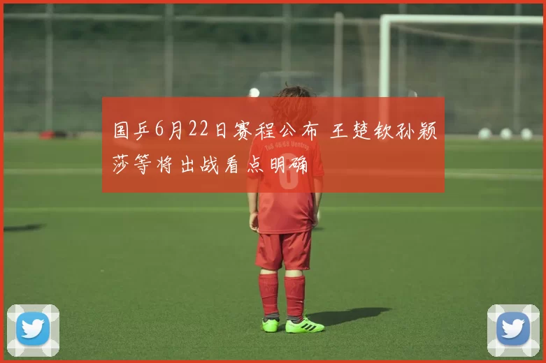 国乒6月22日赛程公布 王楚钦孙颖莎等将出战看点明确