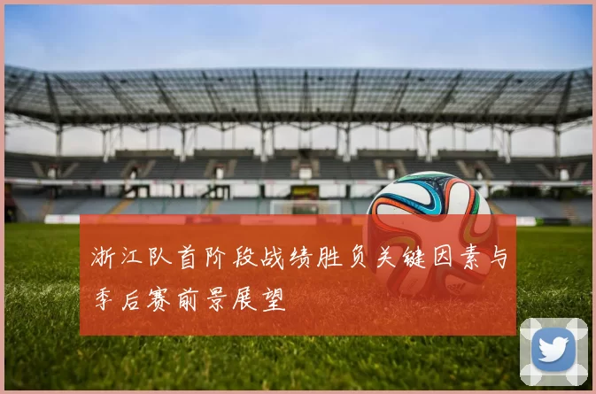 浙江队首阶段战绩胜负关键因素与季后赛前景展望