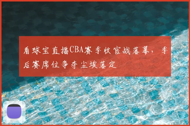 看球宝直播CBA赛季收官战落幕,季后赛席位争夺尘埃落定