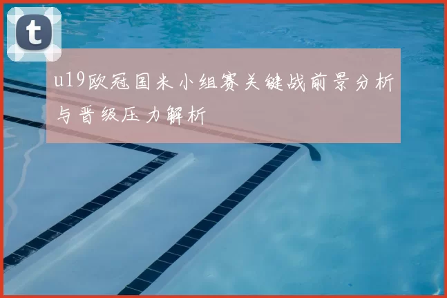 u19欧冠国米小组赛关键战前景分析与晋级压力解析