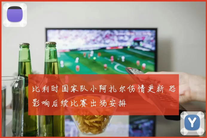 比利时国家队小阿扎尔伤情更新 恐影响后续比赛出场安排