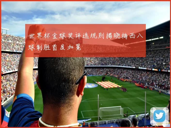 世界杯金球奖评选规则揭晓梅西八球制胜首度加冕
